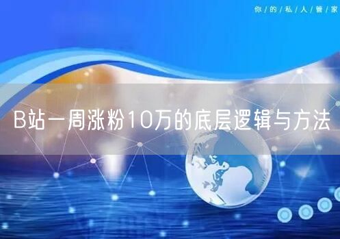 B站一周涨粉10万的底层逻辑与方法