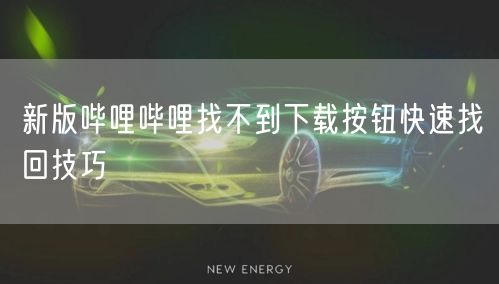 新版哔哩哔哩找不到下载按钮快速找回技巧