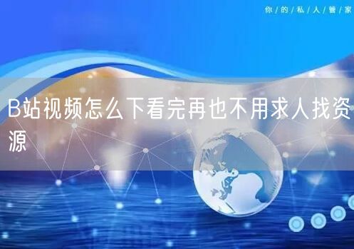 B站视频怎么下看完再也不用求人找资源