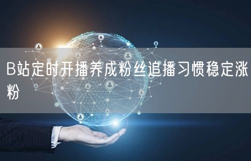 B站定时开播养成粉丝追播习惯稳定涨粉