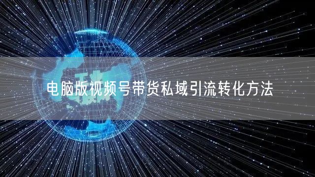 电脑版视频号带货私域引流转化方法