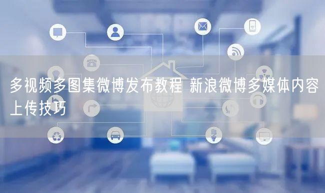 多视频多图集微博发布教程 新浪微博多媒体内容上传技巧