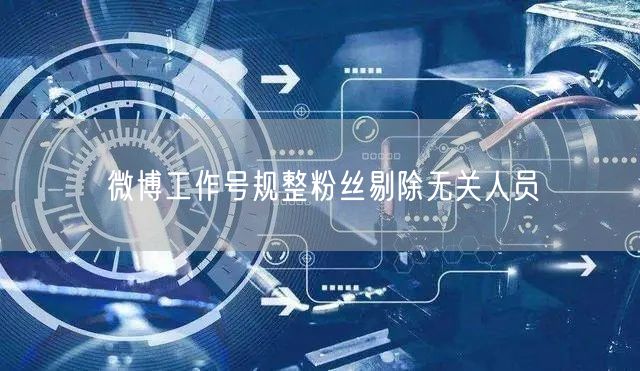 微博工作号规整粉丝剔除无关人员