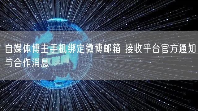 自媒体博主手机绑定微博邮箱 接收平台官方通知与合作消息