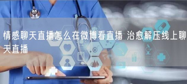 情感聊天直播怎么在微博看直播 治愈解压线上聊天直播