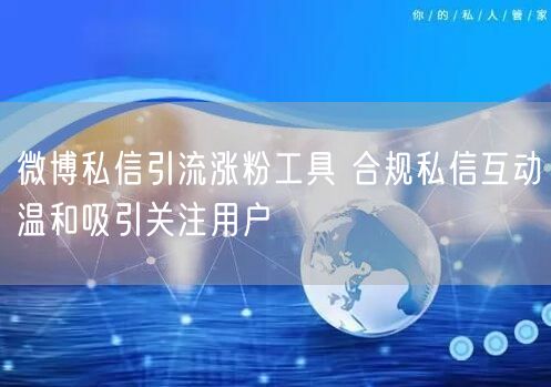 微博私信引流涨粉工具 合规私信互动温和吸引关注用户