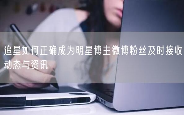 追星如何正确成为明星博主微博粉丝及时接收动态与资讯