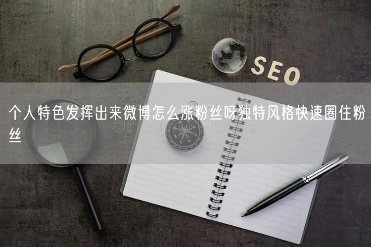 个人特色发挥出来微博怎么涨粉丝呀独特风格快速圈住粉丝