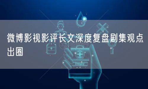 微博影视影评长文深度复盘剧集观点出圈