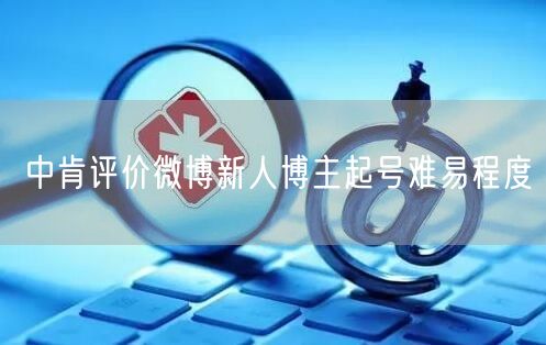 中肯评价微博新人博主起号难易程度