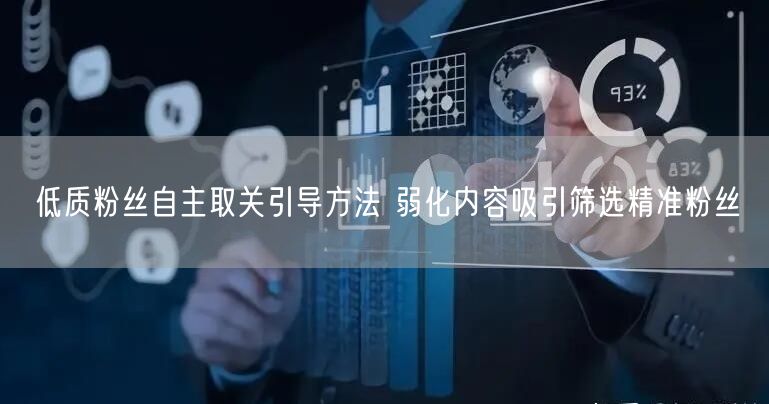 低质粉丝自主取关引导方法 弱化内容吸引筛选精准粉丝