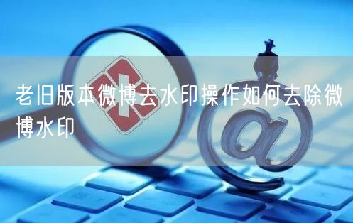 老旧版本微博去水印操作如何去除微博水印