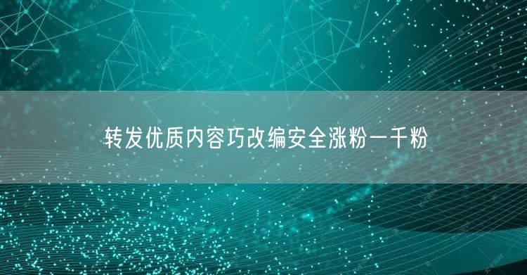转发优质内容巧改编安全涨粉一千粉