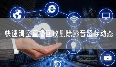 快速清空直播回放删除影音留存动态