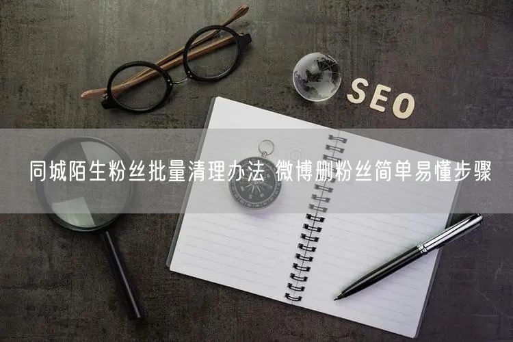 同城陌生粉丝批量清理办法 微博删粉丝简单易懂步骤