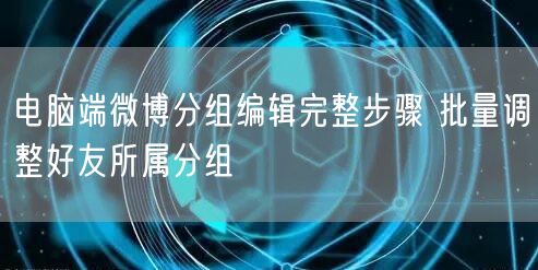 电脑端微博分组编辑完整步骤 批量调整好友所属分组