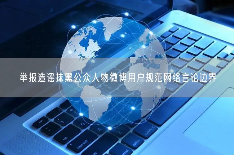 举报造谣抹黑公众人物微博用户规范网络言论边界