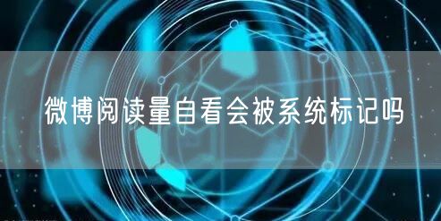微博阅读量自看会被系统标记吗