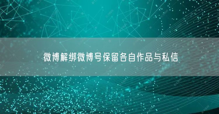 微博解绑微博号保留各自作品与私信
