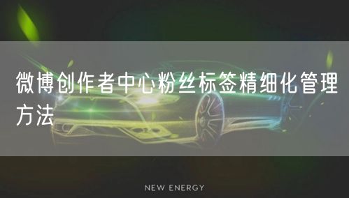 微博创作者中心粉丝标签精细化管理方法