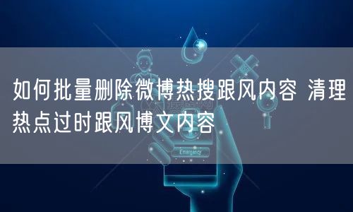 如何批量删除微博热搜跟风内容 清理热点过时跟风博文内容
